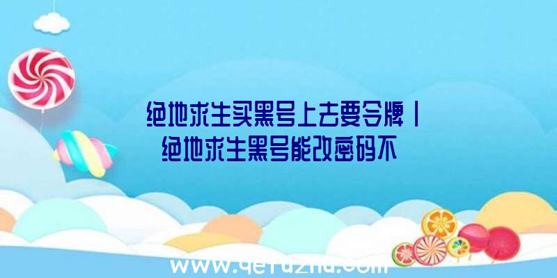 「绝地求生买黑号上去要令牌」|绝地求生黑号能改密码不